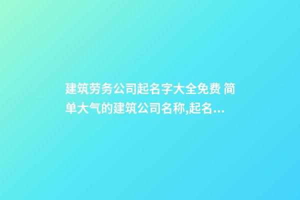 建筑劳务公司起名字大全免费 简单大气的建筑公司名称,起名之家-第1张-公司起名-玄机派